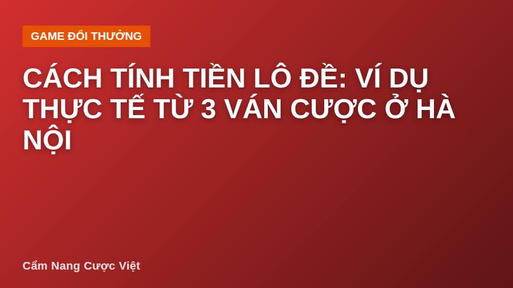 Cách tính tiền lô đề: ví dụ thực tế từ 3 ván cược ở Hà Nội