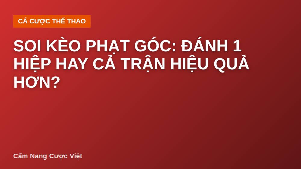 Soi Kèo Phạt Góc: Đánh 1 Hiệp Hay Cả Trận Hiệu Quả Hơn?