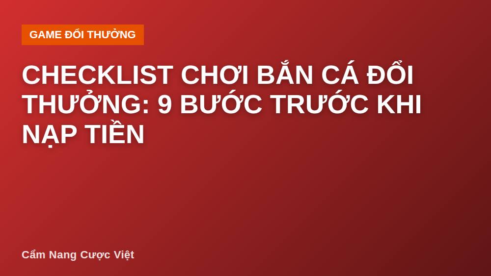 Checklist chơi bắn cá đổi thưởng: 9 bước trước khi nạp tiền
