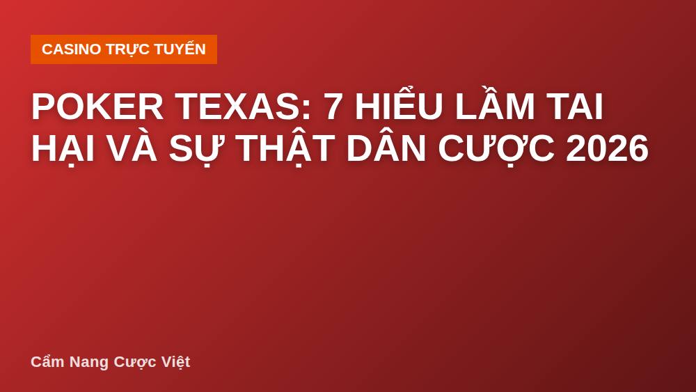 Poker Texas: 7 hiểu lầm tai hại và sự thật dân cược 2026