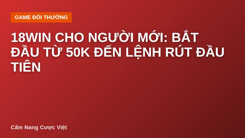 18win Cho Người Mới: Bắt Đầu Từ 50K Đến Lệnh Rút Đầu Tiên