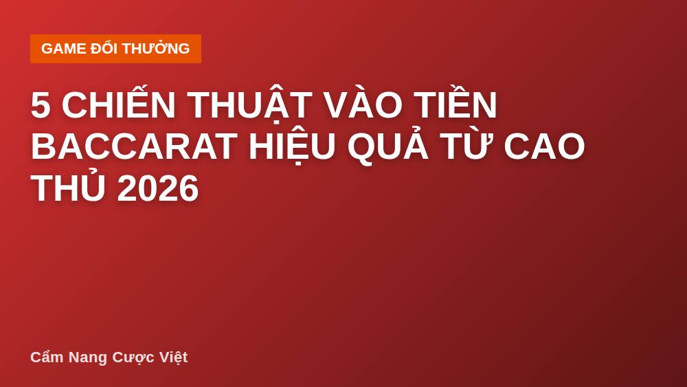 5 Chiến Thuật Vào Tiền Baccarat Hiệu Quả Từ Cao Thủ 2026