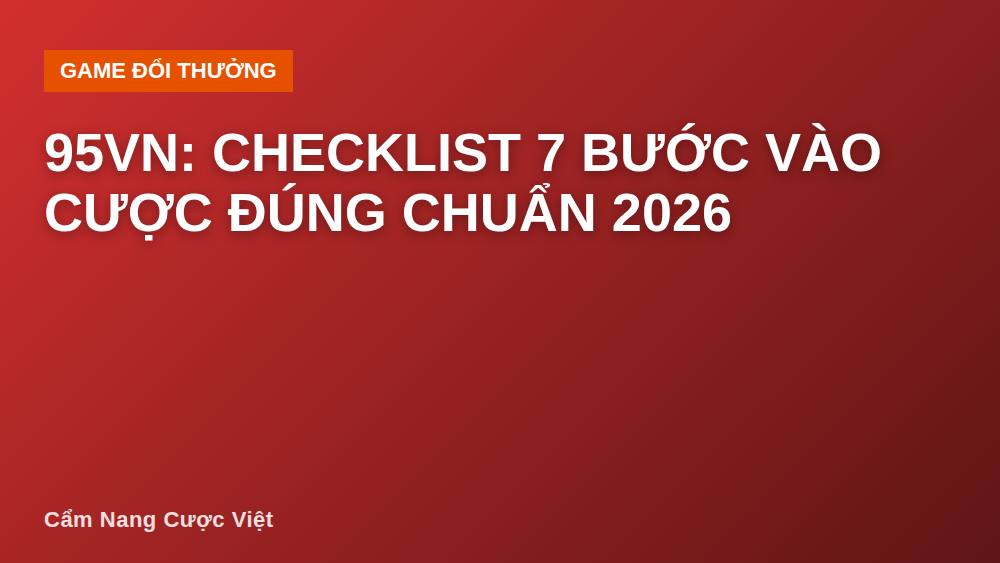 95vn: Checklist 7 Bước Vào Cược Đúng Chuẩn 2026