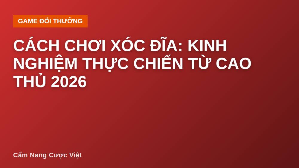 Cách Chơi Xóc Đĩa: Kinh Nghiệm Thực Chiến Từ Cao Thủ 2026