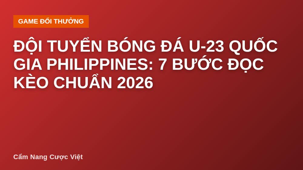 Đội tuyển bóng đá U-23 quốc gia Philippines: 7 bước đọc kèo chuẩn 2026
