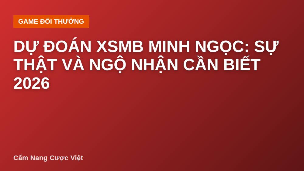 Dự đoán XSMB Minh Ngọc: Sự thật và ngộ nhận cần biết 2026