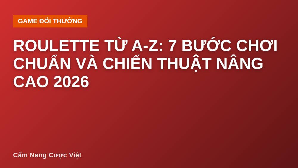 Roulette từ A-Z: 7 bước chơi chuẩn và chiến thuật nâng cao 2026
