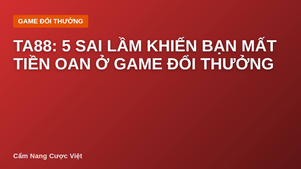 Ta88: 5 sai lầm khiến bạn mất tiền oan ở game đổi thưởng